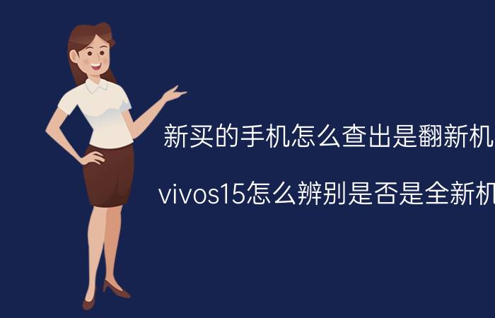 新买的手机怎么查出是翻新机 vivos15怎么辨别是否是全新机？